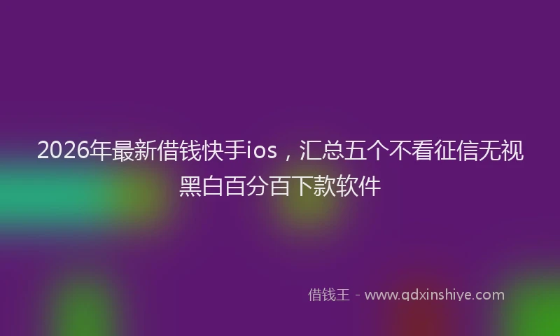 2026年最新借钱快手ios，汇总五个不看征信无视黑白百分百下款软件