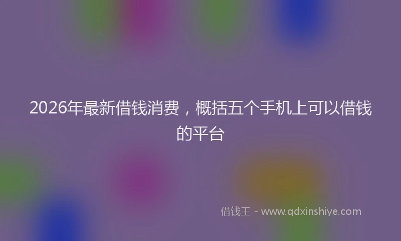 2026年最新借钱消费，概括五个手机上可以借钱的平台