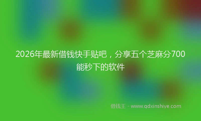 2026年最新借钱快手贴吧,分享五个芝麻分700能秒下的软件