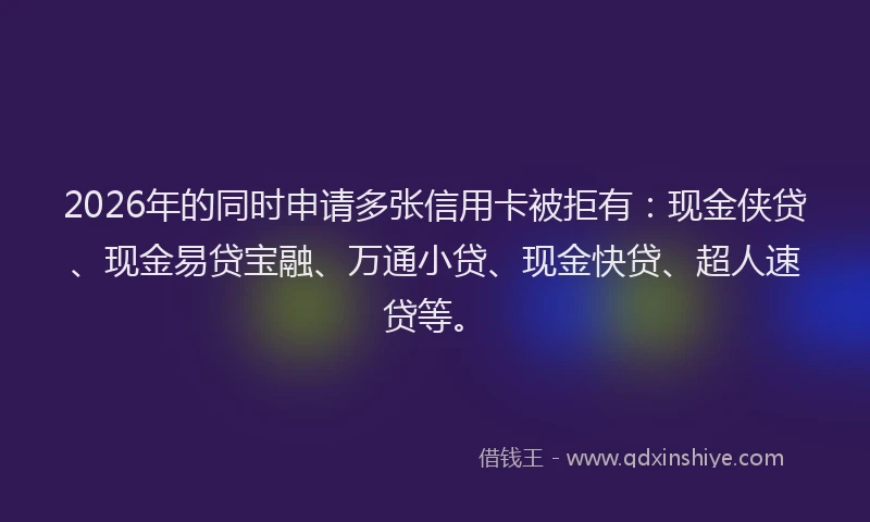 2026年的同时申请多张信用卡被拒有：现金侠贷、现金易贷宝融、万通小贷、现金快贷、超人速贷等。