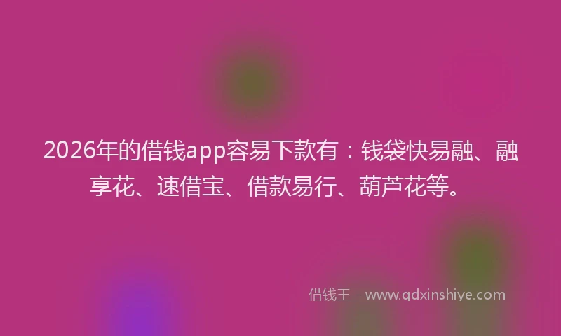 2026年的借钱app容易下款有:钱袋快易融、融享花、速借宝、借款易行、葫芦花等。