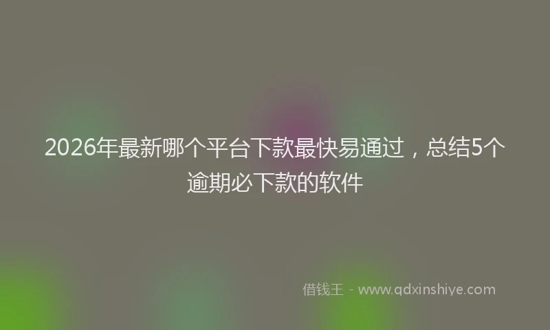 2026年最新哪个平台下款最快易通过，总结5个逾期必下款的软件