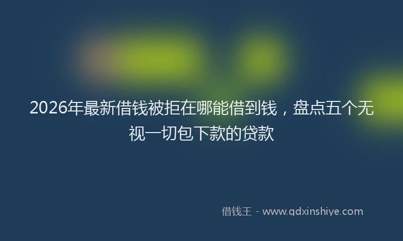 2026年最新借钱被拒在哪能借到钱，盘点五个无视一切包下款的贷款