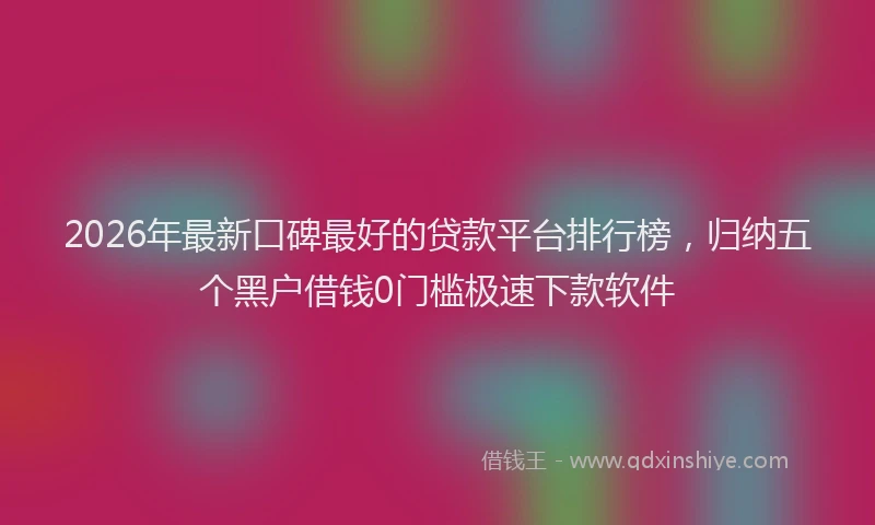 2026年最新口碑最好的贷款平台排行榜,归纳五个黑户借钱0门槛极速下款软件