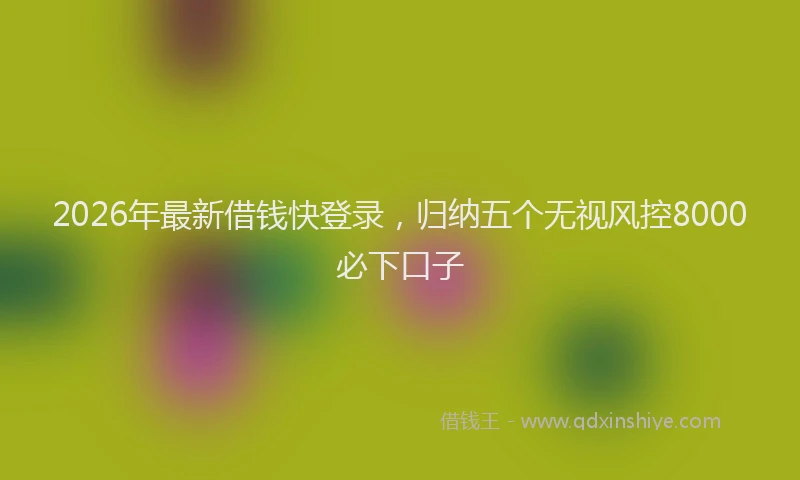 2026年最新借钱快登录,归纳五个无视风控8000必下口子