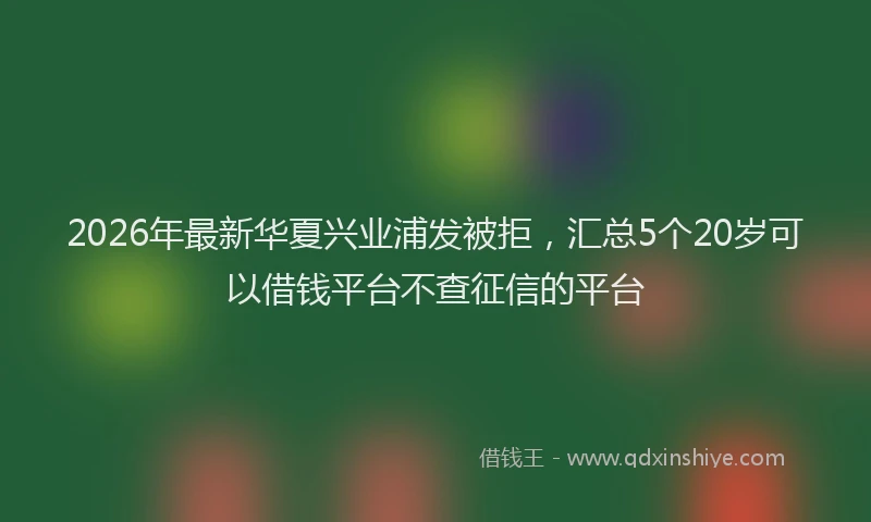 2026年最新华夏兴业浦发被拒，汇总5个20岁可以借钱平台不查征信的平台