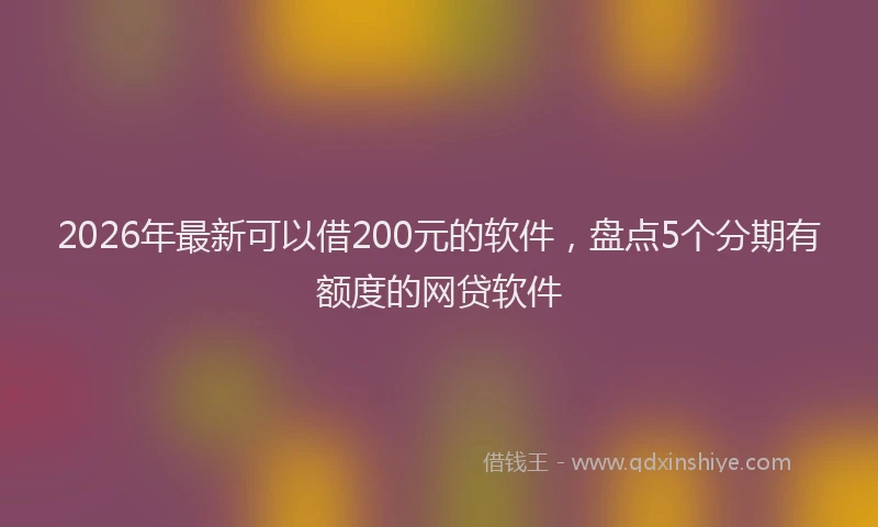 2026年最新可以借200元的软件，盘点5个分期有额度的网贷软件