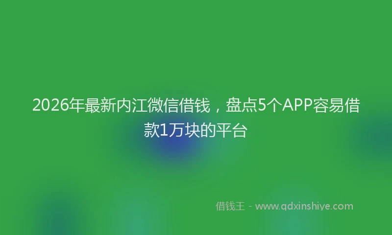 2026年最新内江微信借钱，盘点5个APP容易借款1万块的平台