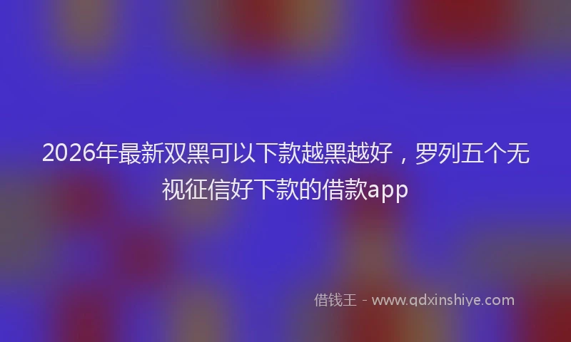 2026年最新双黑可以下款越黑越好，罗列五个无视征信好下款的借款app