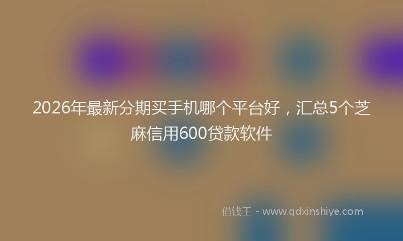 2026年最新分期买手机哪个平台好，汇总5个芝麻信用600贷款软件