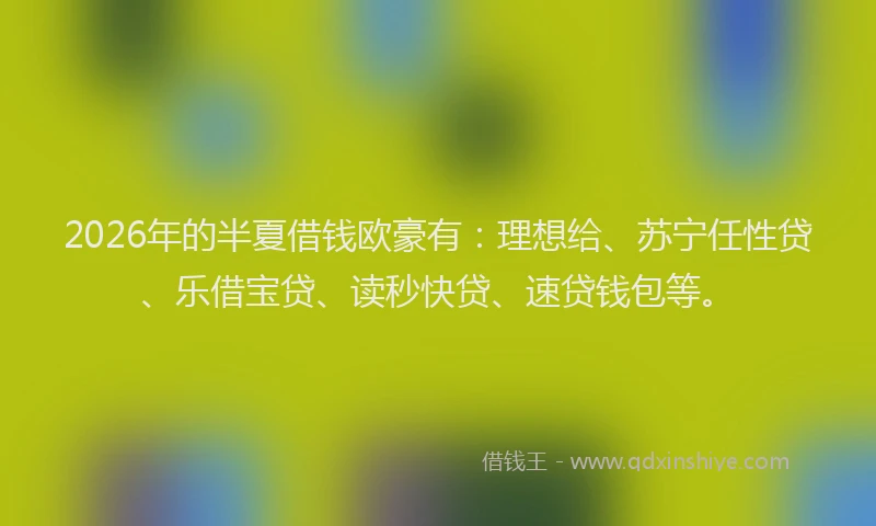 2026年的半夏借钱欧豪有:理想给、苏宁任性贷、乐借宝贷、读秒快贷、速贷钱包等。