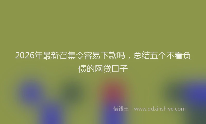 2026年最新召集令容易下款吗，总结五个不看负债的网贷口子