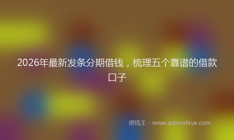2026年最新发条分期借钱,梳理五个靠谱的借款口子
