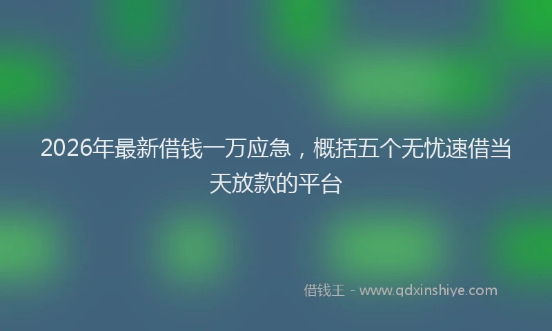 2026年最新借钱一万应急，概括五个无忧速借当天放款的平台