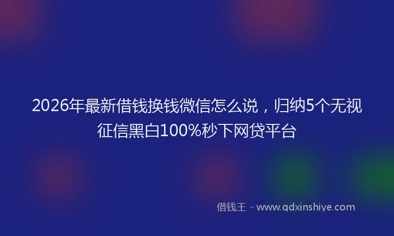 2026年最新借钱换钱微信怎么说，归纳5个无视征信黑白100%秒下网贷平台