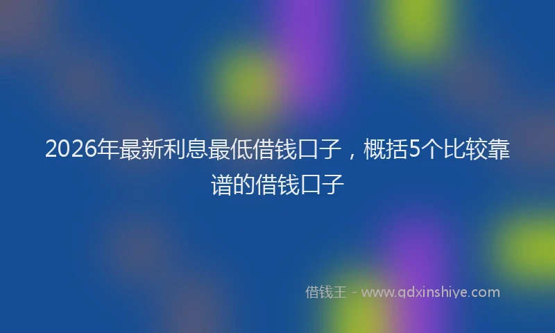 2026年最新利息最低借钱口子,概括5个比较靠谱的借钱口子