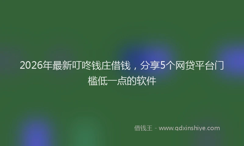 2026年最新叮咚钱庄借钱，分享5个网贷平台门槛低一点的软件