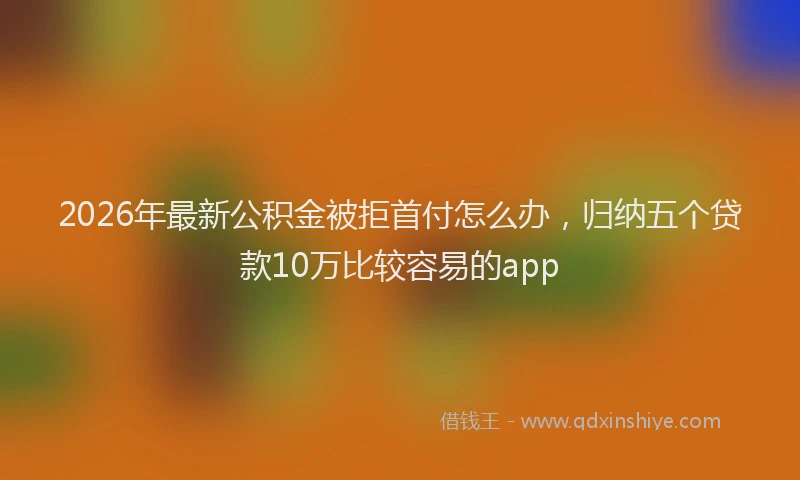 2026年最新公积金被拒首付怎么办,归纳五个贷款10万比较容易的app