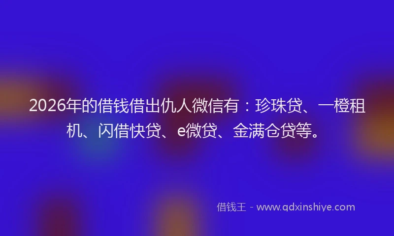 2026年的借钱借出仇人微信有:珍珠贷、一橙租机、闪借快贷、e微贷、金满仓贷等。