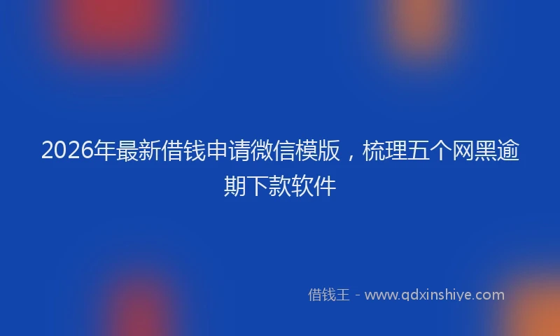 2026年最新借钱申请微信模版，梳理五个网黑逾期下款软件