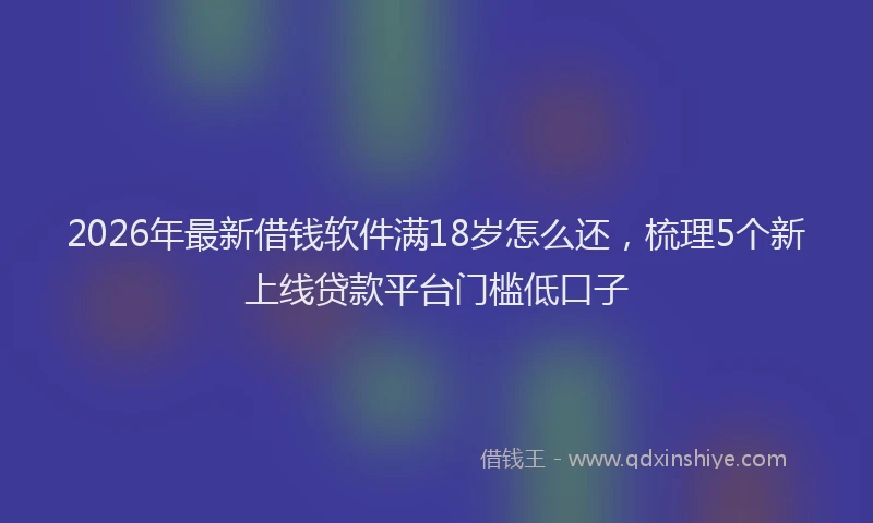 2026年最新借钱软件满18岁怎么还，梳理5个新上线贷款平台门槛低口子