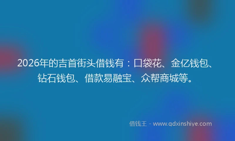 2026年的吉首街头借钱有：口袋花、金亿钱包、钻石钱包、借款易融宝、众帮商城等。