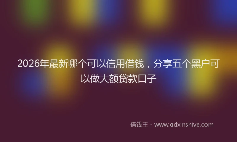 2026年最新哪个可以信用借钱，分享五个黑户可以做大额贷款口子