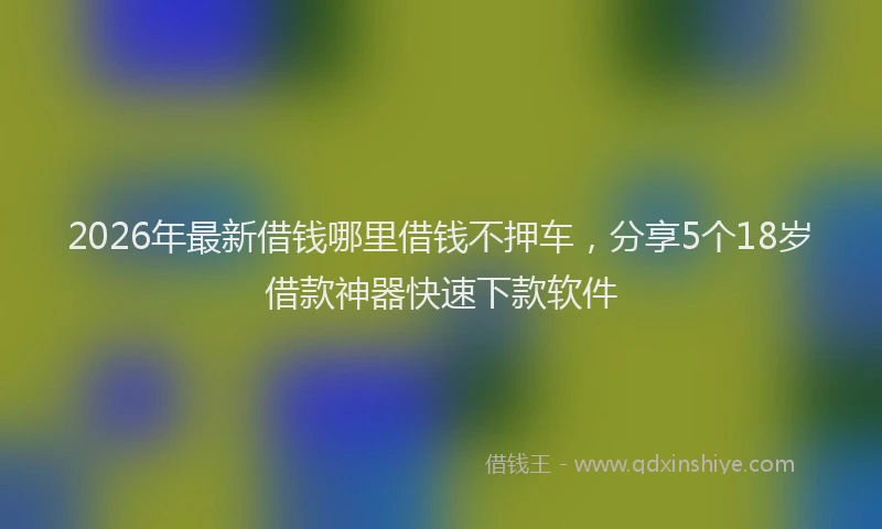 2026年最新借钱哪里借钱不押车,分享5个18岁借款神器快速下款软件