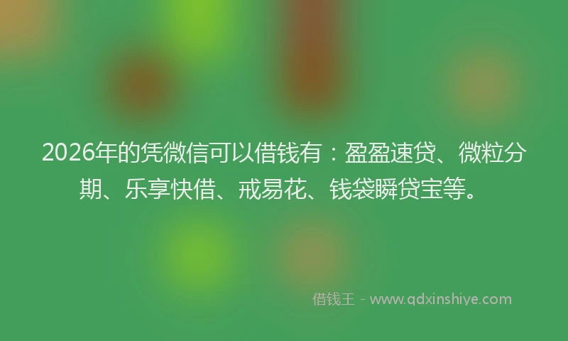 2026年的凭微信可以借钱有:盈盈速贷、微粒分期、乐享快借、戒易花、钱袋瞬贷宝等。