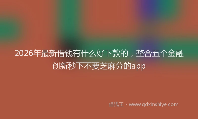 2026年最新借钱有什么好下款的，整合五个金融创新秒下不要芝麻分的app