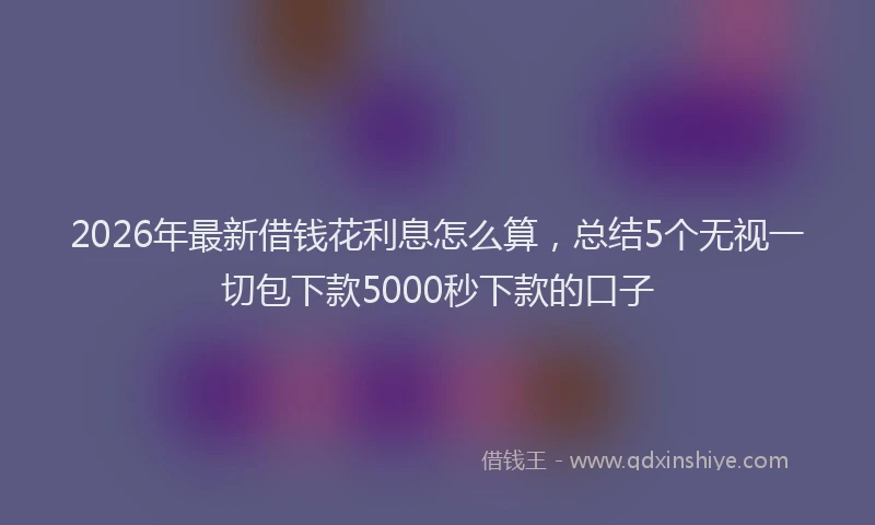 2026年最新借钱花利息怎么算，总结5个无视一切包下款5000秒下款的口子