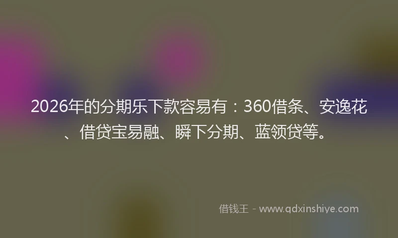 2026年的分期乐下款容易有：360借条、安逸花、借贷宝易融、瞬下分期、蓝领贷等。