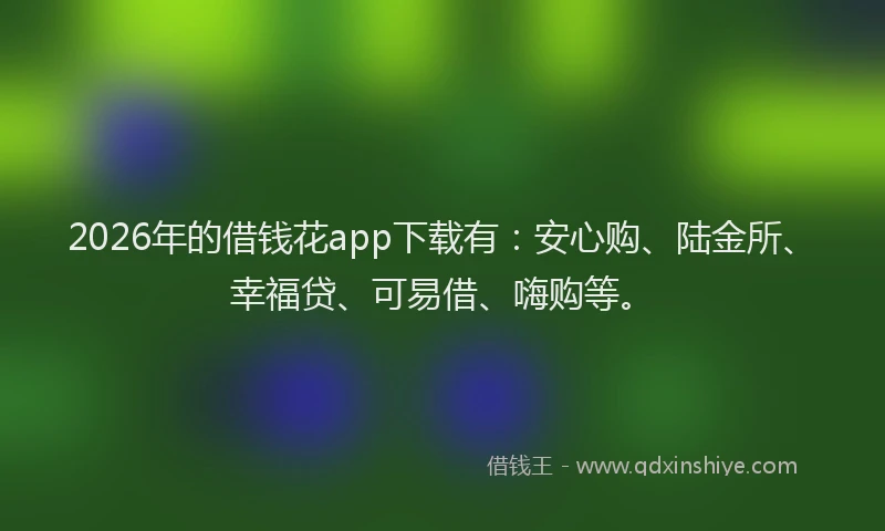 2026年的借钱花app下载有：安心购、陆金所、幸福贷、可易借、嗨购等。