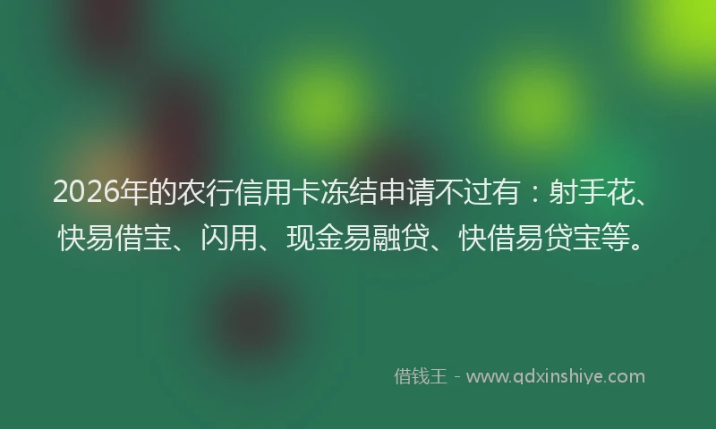 2026年的农行信用卡冻结申请不过有：射手花、快易借宝、闪用、现金易融贷、快借易贷宝等。