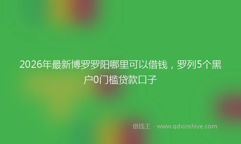 2026年最新博罗罗阳哪里可以借钱,罗列5个黑户0门槛贷款口子
