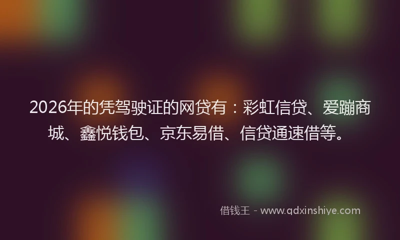 2026年的凭驾驶证的网贷有:彩虹信贷、爱蹦商城、鑫悦钱包、京东易借、信贷通速借等。