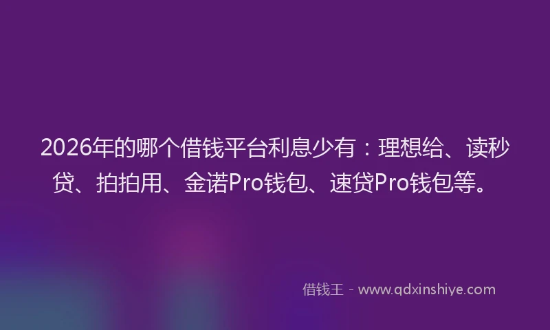 2026年的哪个借钱平台利息少有：理想给、读秒贷、拍拍用、金诺Pro钱包、速贷Pro钱包等。