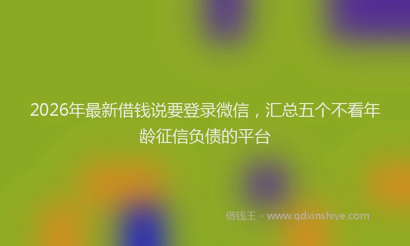 2026年最新借钱说要登录微信,汇总五个不看年龄征信负债的平台