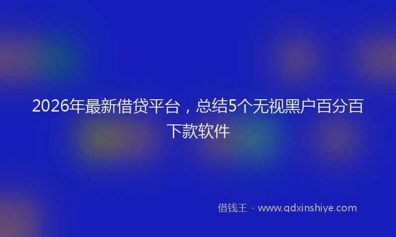 2026年最新借贷平台，总结5个无视黑户百分百下款软件