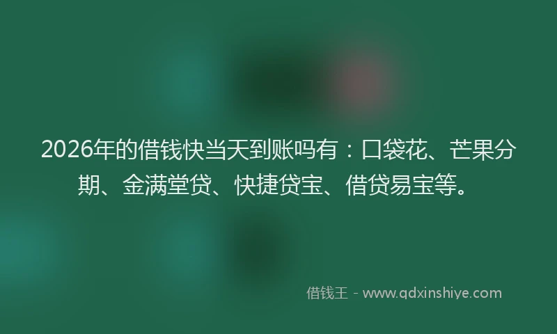 2026年的借钱快当天到账吗有：口袋花、芒果分期、金满堂贷、快捷贷宝、借贷易宝等。