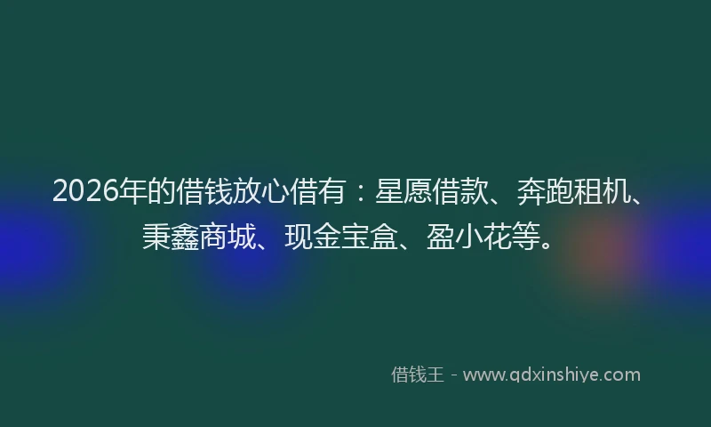 2026年的借钱放心借有：星愿借款、奔跑租机、秉鑫商城、现金宝盒、盈小花等。