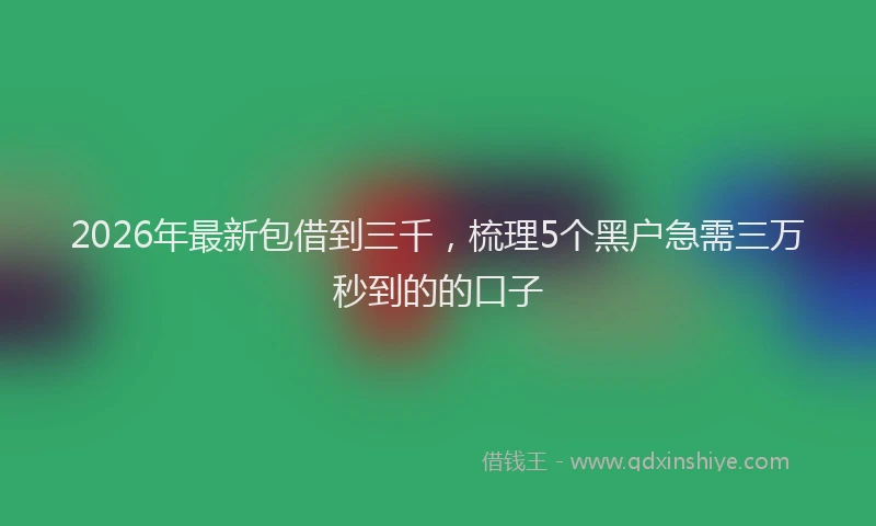 2026年最新包借到三千,梳理5个黑户急需三万秒到的的口子