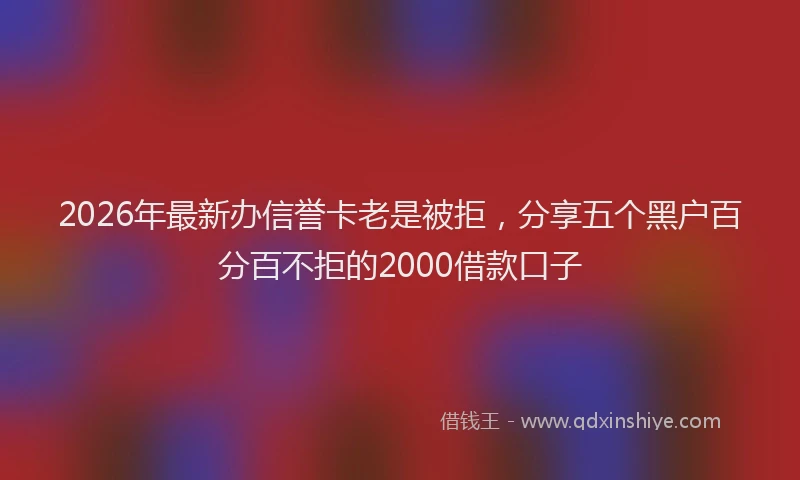 2026年最新办信誉卡老是被拒，分享五个黑户百分百不拒的2000借款口子