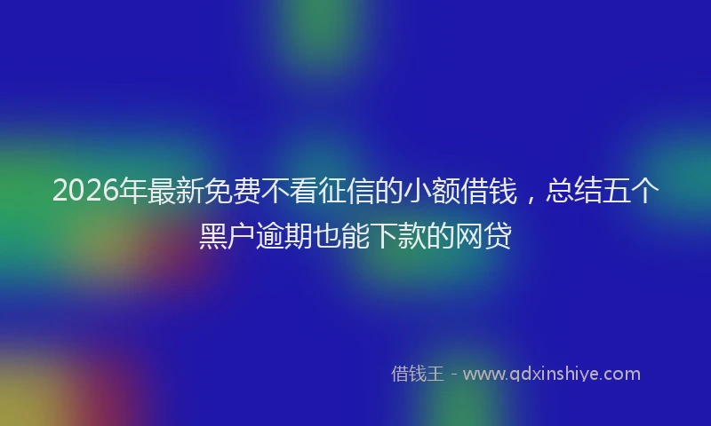 2026年最新免费不看征信的小额借钱，总结五个黑户逾期也能下款的网贷
