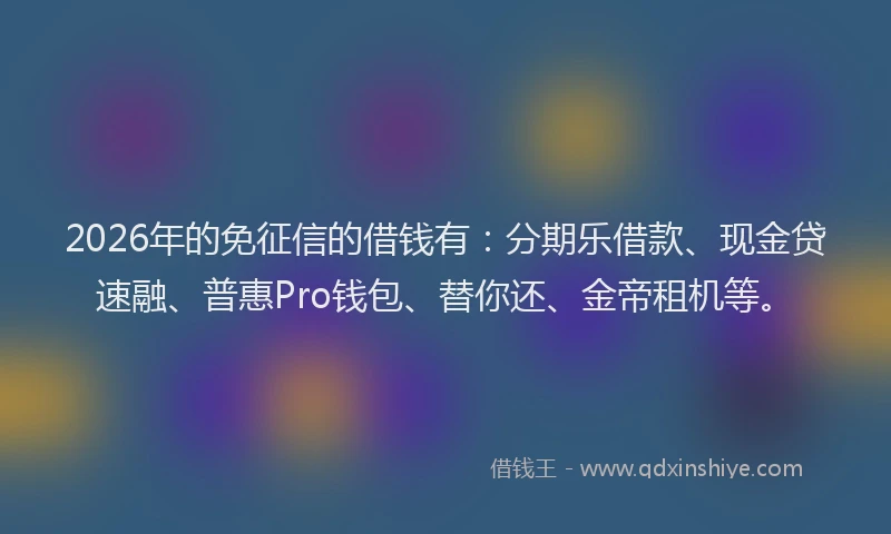 2026年的免征信的借钱有：分期乐借款、现金贷速融、普惠Pro钱包、替你还、金帝租机等。