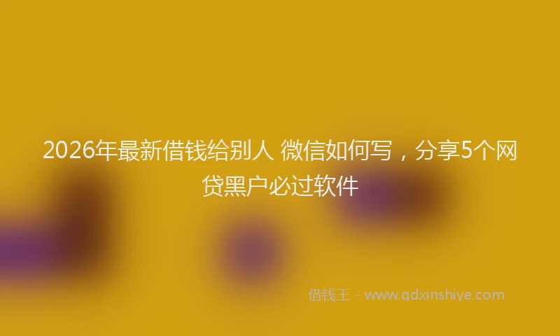 2026年最新借钱给别人 微信如何写，分享5个网贷黑户必过软件