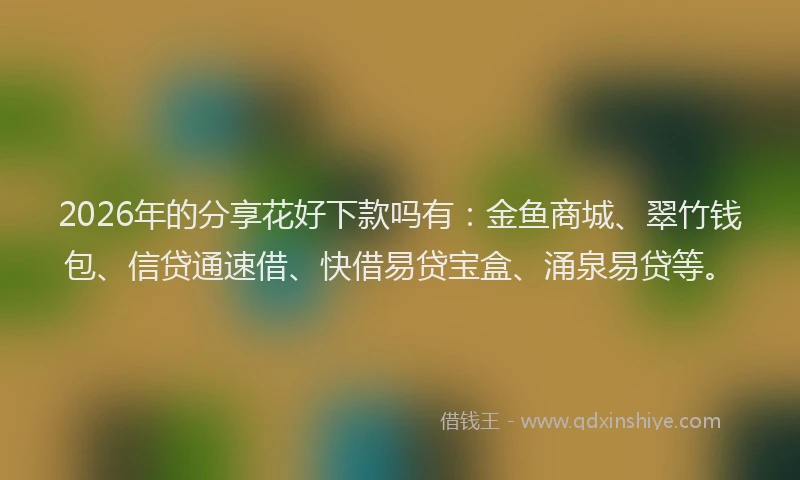 2026年的分享花好下款吗有:金鱼商城、翠竹钱包、信贷通速借、快借易贷宝盒、涌泉易贷等。