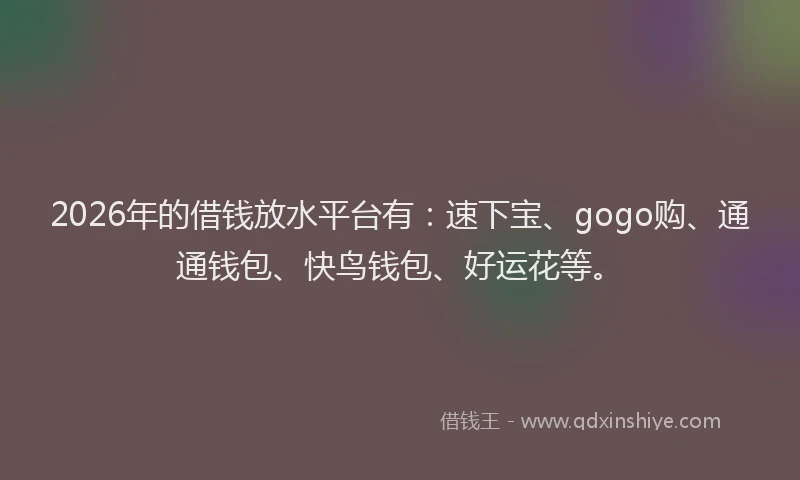 2026年的借钱放水平台有：速下宝、gogo购、通通钱包、快鸟钱包、好运花等。