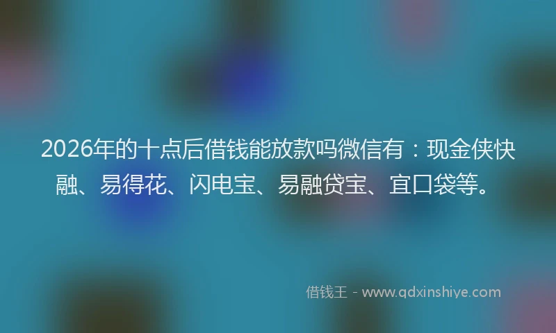 2026年的十点后借钱能放款吗微信有：现金侠快融、易得花、闪电宝、易融贷宝、宜口袋等。