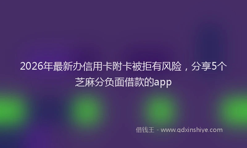 2026年最新办信用卡附卡被拒有风险，分享5个芝麻分负面借款的app
